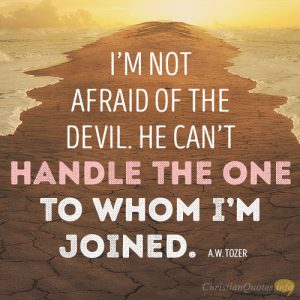 I’m not afraid of the devil. He can’t handle the One to whom I’m joined