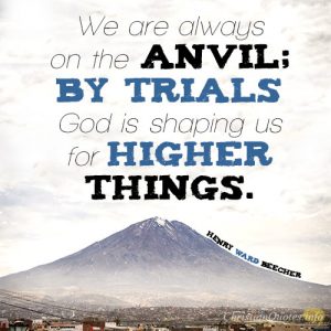 We are always on the anvil; by trials God is shaping us for higher things.