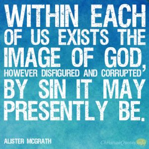 Within each of us exists the image of God, however disfigured and corrupted by sin it may presently be