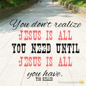 You don’t realize Jesus is all you need until Jesus is all you have