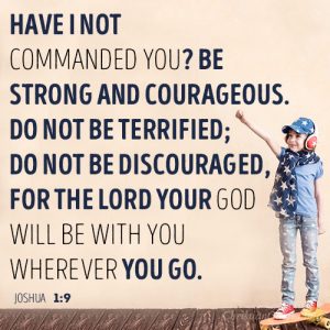 Have I not commanded you? Be strong and courageous. Do not be terrified; do not be discouraged, for the LORD your God will be with you wherever you go