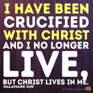 I have been crucified with Christ and I no longer live, but Christ lives in me.