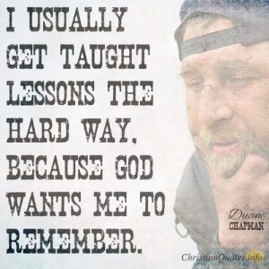 I usually get taught lessons the hard way, because God wants me to remember.