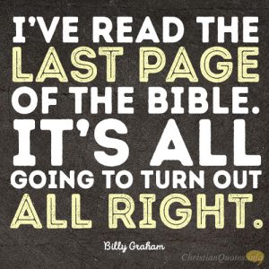 I’ve read the last page of the Bible. It’s all going to turn out all right