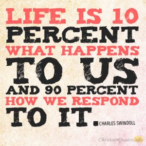 Life is 10 percent what happens to us and 90 percent how we respond to it