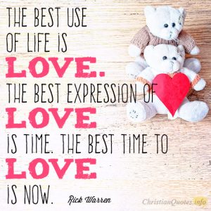 The best use of life is love. The best expression of love is time. The best time to love is now