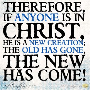 Therefore, if anyone is in Christ, he is a new creation; the old has gone, the new has come!