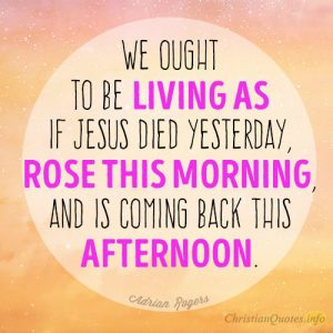 We ought to be living as if Jesus died yesterday, rose this morning, and is coming back this afternoon