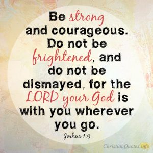 Be strong and courageous. Do not be frightened, and do not be dismayed, for the LORD your God is with you wherever you go