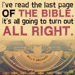 I’ve read the last page of the Bible. It’s all going to turn out all right.