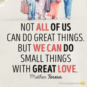 Not all of us can do great things. But we can do small things with great love