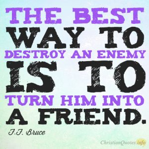 The best way to destroy an enemy is to turn him into a friend