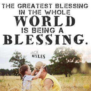 The greatest blessing in the whole world is being a blessing.