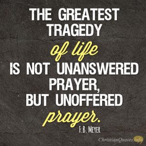 The greatest tragedy of life is not unanswered prayer, but unoffered prayer