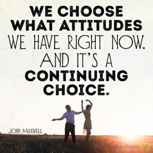 We choose what attitudes we have right now. And it’s a continuing choice