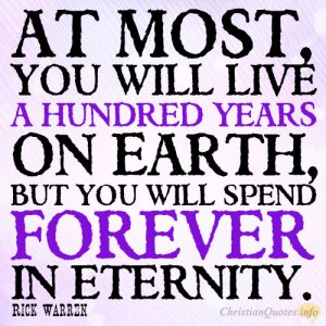 At most, you will live a hundred years on earth, but you will spend forever in eternity