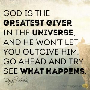 God is the greatest giver in the universe, and He won’t let you outgive Him. Go ahead and try. See what happens.