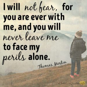 I will not fear, for you are ever with me, and you will never leave me to face my perils alone