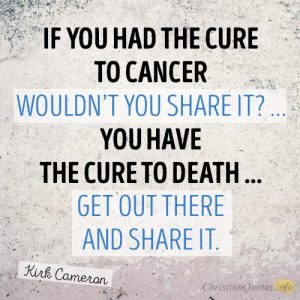 If you had the cure to cancer wouldn’t you share it? … You have the cure to death … get out there and share it.