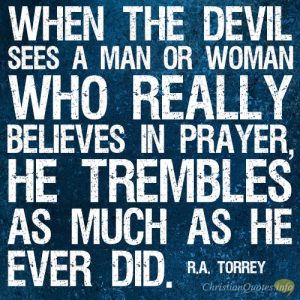 When the devil sees a man or woman who really believes in prayer, he trembles as much as he ever did
