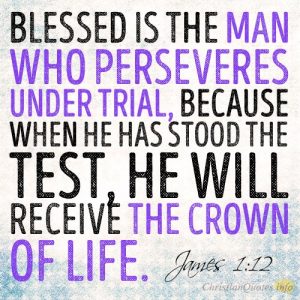 Blessed is the man who perseveres under trial, because when he has stood the test, he will receive the crown of life