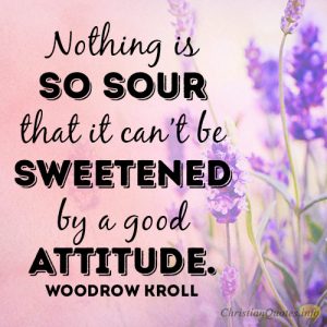Nothing is so sour that it can’t be sweetened by a good attitude